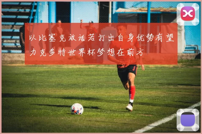 以比塞克放话若打出自身优势有望力克多特世界杯梦想在前方